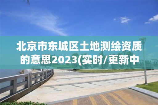 北京市东城区土地测绘资质的意思2023(实时/更新中)