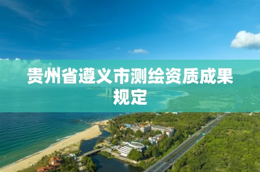 贵州省遵义市测绘资质成果规定