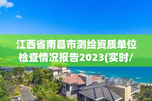 江西省南昌市测绘资质单位检查情况报告2023(实时/更新中)