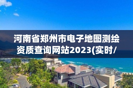 河南省郑州市电子地图测绘资质查询网站2023(实时/更新中)