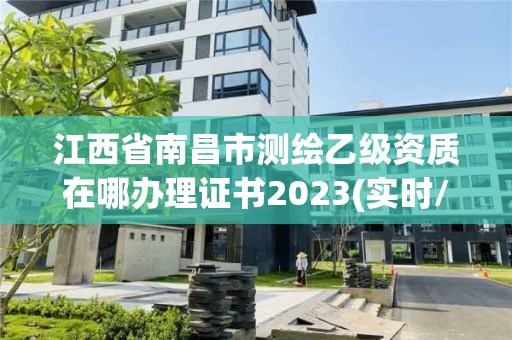 江西省南昌市测绘乙级资质在哪办理证书2023(实时/更新中)