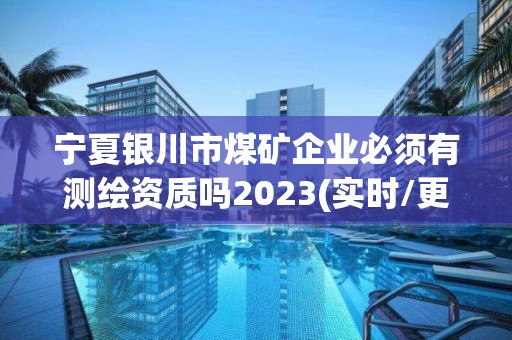 宁夏银川市煤矿企业必须有测绘资质吗2023(实时/更新中)