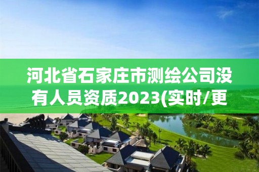 河北省石家庄市测绘公司没有人员资质2023(实时/更新中)