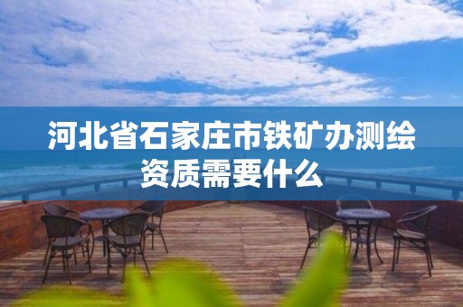 河北省石家庄市铁矿办测绘资质需要什么