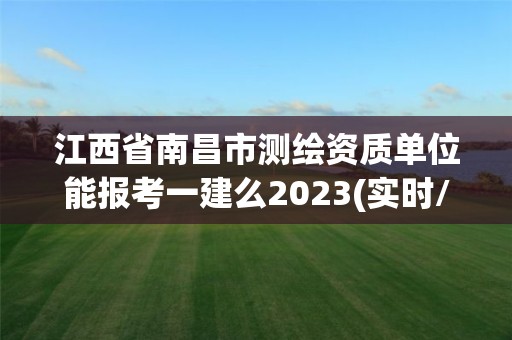 江西省南昌市测绘资质单位能报考一建么2023(实时/更新中)