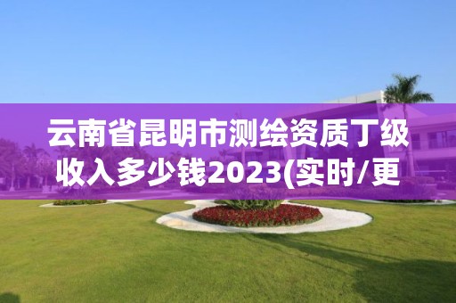 云南省昆明市测绘资质丁级收入多少钱2023(实时/更新中)