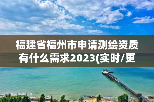 福建省福州市申请测绘资质有什么需求2023(实时/更新中)