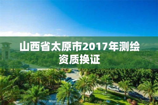 山西省太原市2017年测绘资质换证