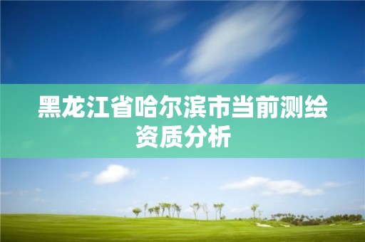 黑龙江省哈尔滨市当前测绘资质分析