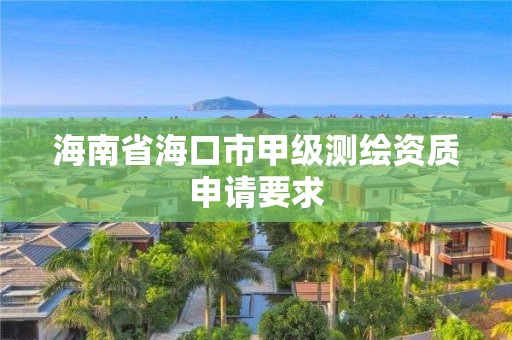 海南省海口市甲级测绘资质申请要求