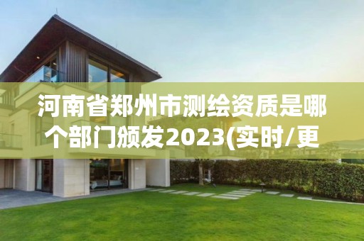 河南省郑州市测绘资质是哪个部门颁发2023(实时/更新中)