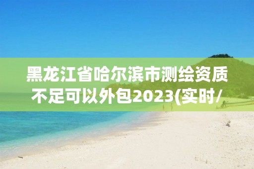 黑龙江省哈尔滨市测绘资质不足可以外包2023(实时/更新中)