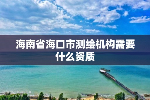 海南省海口市测绘机构需要什么资质