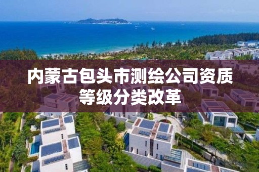 内蒙古包头市测绘公司资质等级分类改革