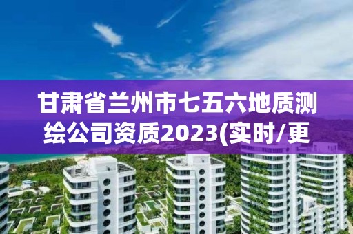 甘肃省兰州市七五六地质测绘公司资质2023(实时/更新中)