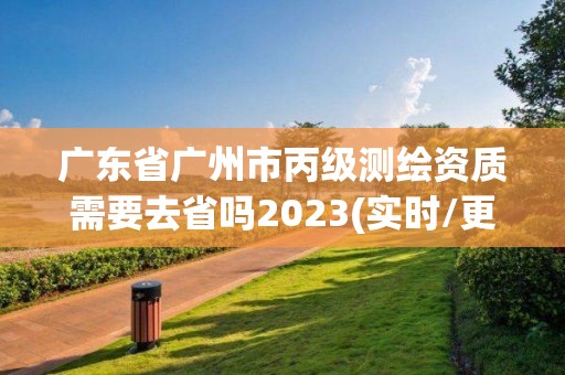 广东省广州市丙级测绘资质需要去省吗2023(实时/更新中)