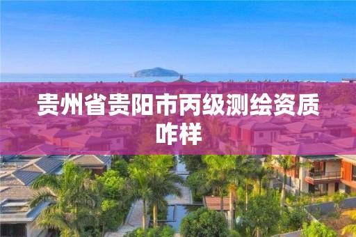 贵州省贵阳市丙级测绘资质咋样