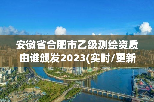 安徽省合肥市乙级测绘资质由谁颁发2023(实时/更新中)