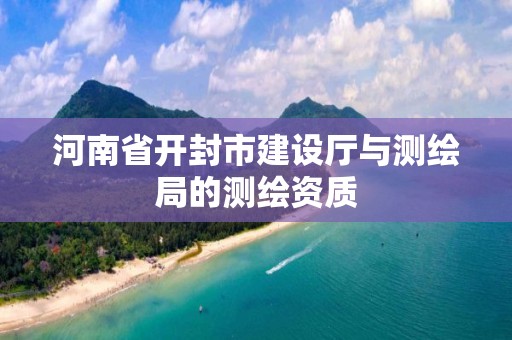 河南省开封市建设厅与测绘局的测绘资质