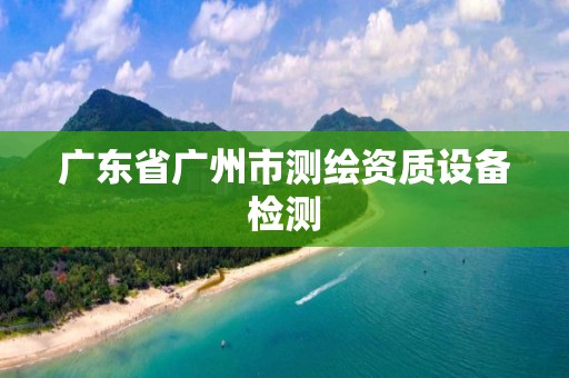 广东省广州市测绘资质设备检测