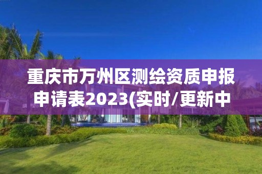 重庆市万州区测绘资质申报申请表2023(实时/更新中)