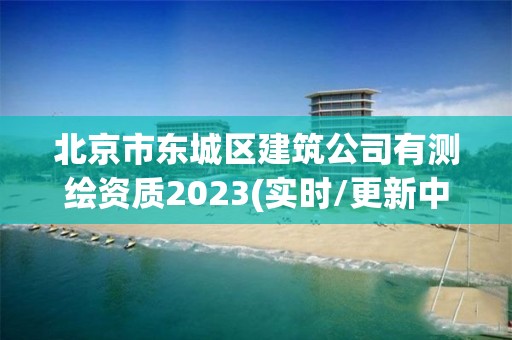 北京市东城区建筑公司有测绘资质2023(实时/更新中)