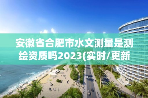 安徽省合肥市水文测量是测绘资质吗2023(实时/更新中)