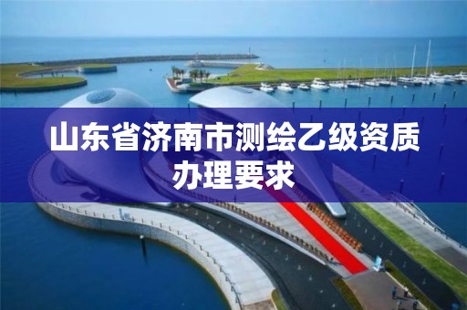 山东省济南市测绘乙级资质办理要求