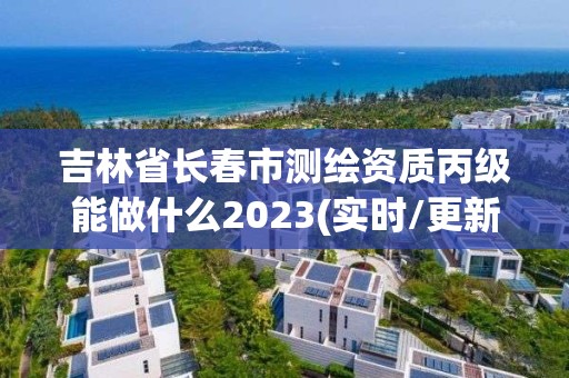 吉林省长春市测绘资质丙级能做什么2023(实时/更新中)