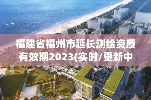 福建省福州市延长测绘资质有效期2023(实时/更新中)