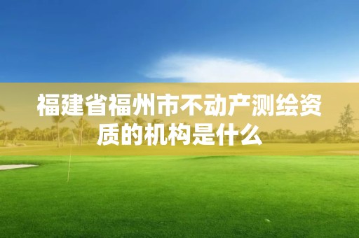 福建省福州市不动产测绘资质的机构是什么