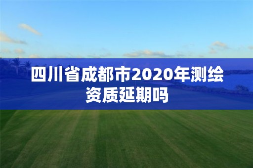 四川省成都市2020年测绘资质延期吗