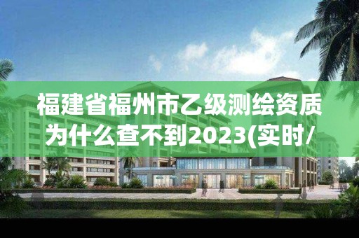 福建省福州市乙级测绘资质为什么查不到2023(实时/更新中)