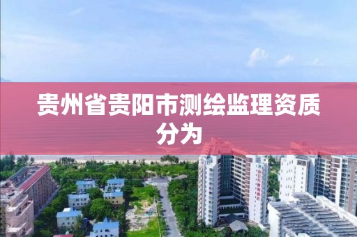 贵州省贵阳市测绘监理资质分为