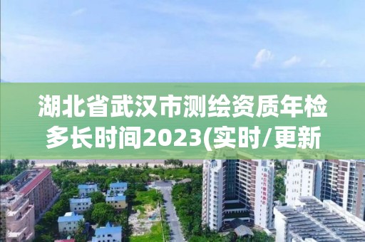 湖北省武汉市测绘资质年检多长时间2023(实时/更新中)