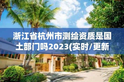 浙江省杭州市测绘资质是国土部门吗2023(实时/更新中)