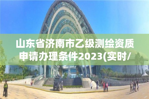 山东省济南市乙级测绘资质申请办理条件2023(实时/更新中)