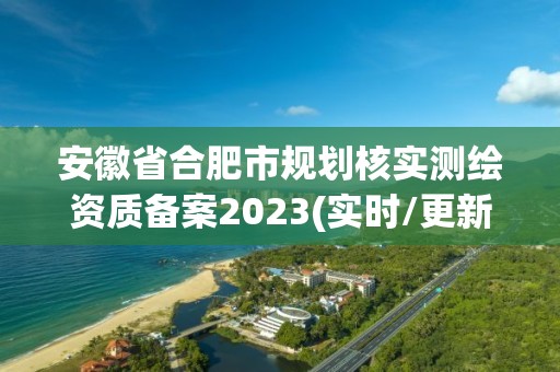 安徽省合肥市规划核实测绘资质备案2023(实时/更新中)