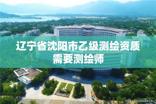 辽宁省沈阳市乙级测绘资质需要测绘师