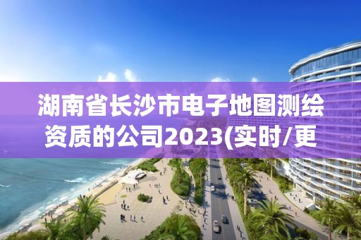 湖南省长沙市电子地图测绘资质的公司2023(实时/更新中)