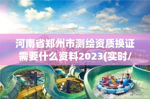 河南省郑州市测绘资质换证需要什么资料2023(实时/更新中)