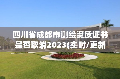 四川省成都市测绘资质证书是否取消2023(实时/更新中)