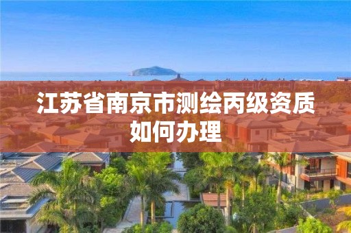 江苏省南京市测绘丙级资质如何办理