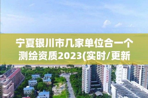 宁夏银川市几家单位合一个测绘资质2023(实时/更新中)