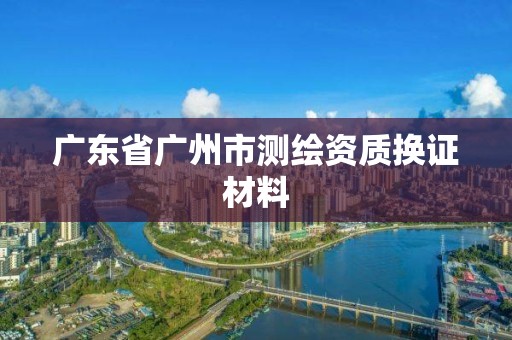 广东省广州市测绘资质换证材料