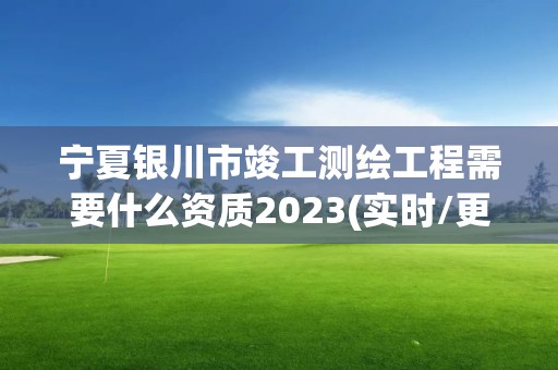 宁夏银川市竣工测绘工程需要什么资质2023(实时/更新中)