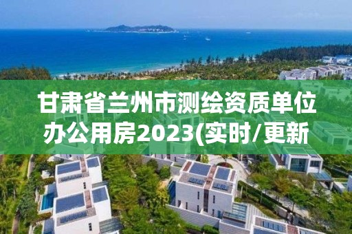 甘肃省兰州市测绘资质单位办公用房2023(实时/更新中)