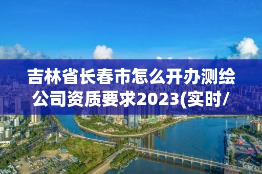 吉林省长春市怎么开办测绘公司资质要求2023(实时/更新中)