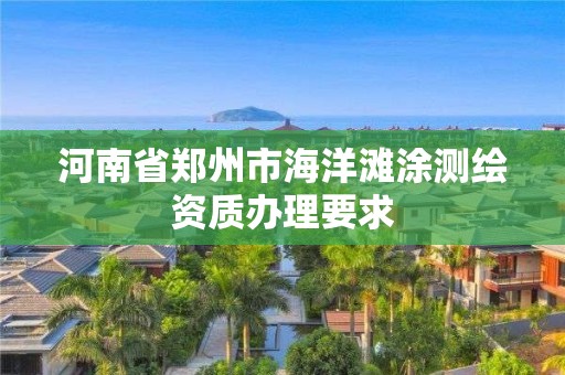 河南省郑州市海洋滩涂测绘资质办理要求