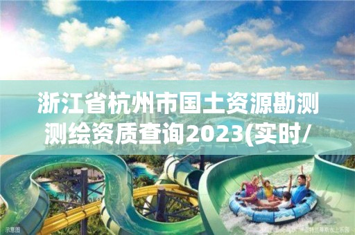 浙江省杭州市国土资源勘测测绘资质查询2023(实时/更新中)